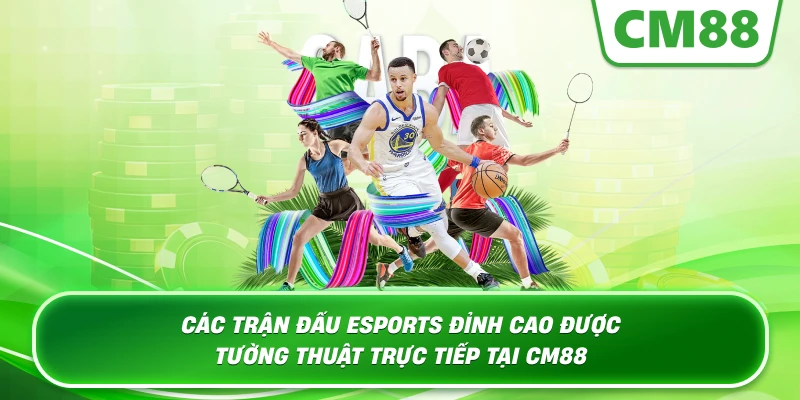 Các trận đấu Esports đỉnh cao được tường thuật trực tiếp tại Cm88